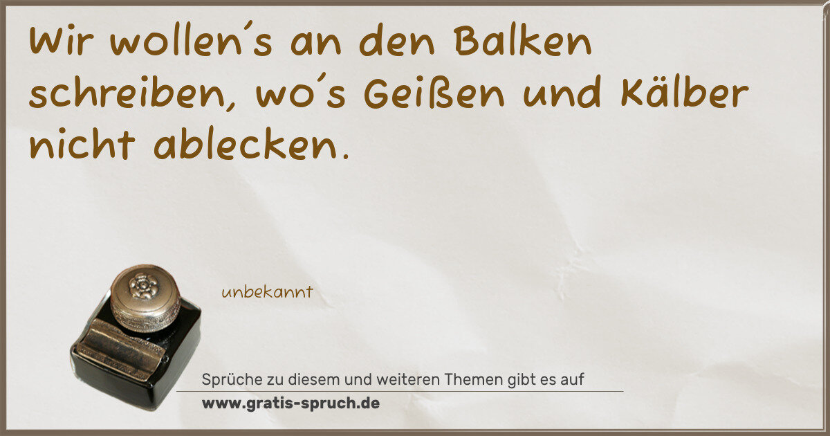 Spruchbild: Wir wollen's an den Balken schreiben, wo's Geißen und Kälber nicht ablecken.