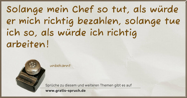 Spruch Visualisierung: Solange mein Chef so tut, als würde er mich richtig bezahlen, solange tue ich so, als würde ich richtig arbeiten! 