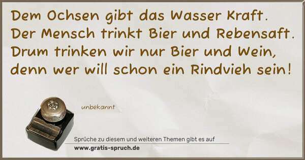 Spruch Visualisierung: Dem Ochsen gibt das Wasser Kraft.
Der Mensch trinkt Bier und Rebensaft.
Drum trinken wir nur Bier und Wein,
denn wer will schon ein Rindvieh sein!