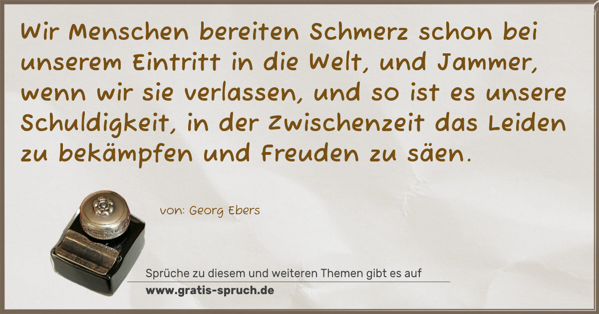 Spruchbild: Wir Menschen bereiten Schmerz schon bei unserem Eintritt in die Welt, und Jammer, wenn wir …