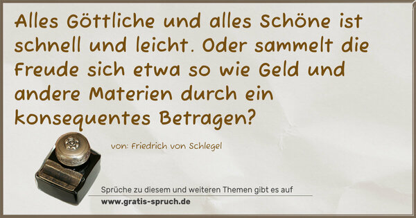 Spruch Visualisierung: Alles Göttliche und alles Schöne ist schnell und leicht.
Oder sammelt die Freude sich etwa so wie Geld
und andere Materien durch ein konsequentes Betragen?