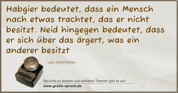 Spruch Visualisierung: Habgier bedeutet, dass ein Mensch nach etwas trachtet,
das er nicht besitzt.
Neid hingegen bedeutet, dass er sich über das ärgert,
was ein anderer besitzt