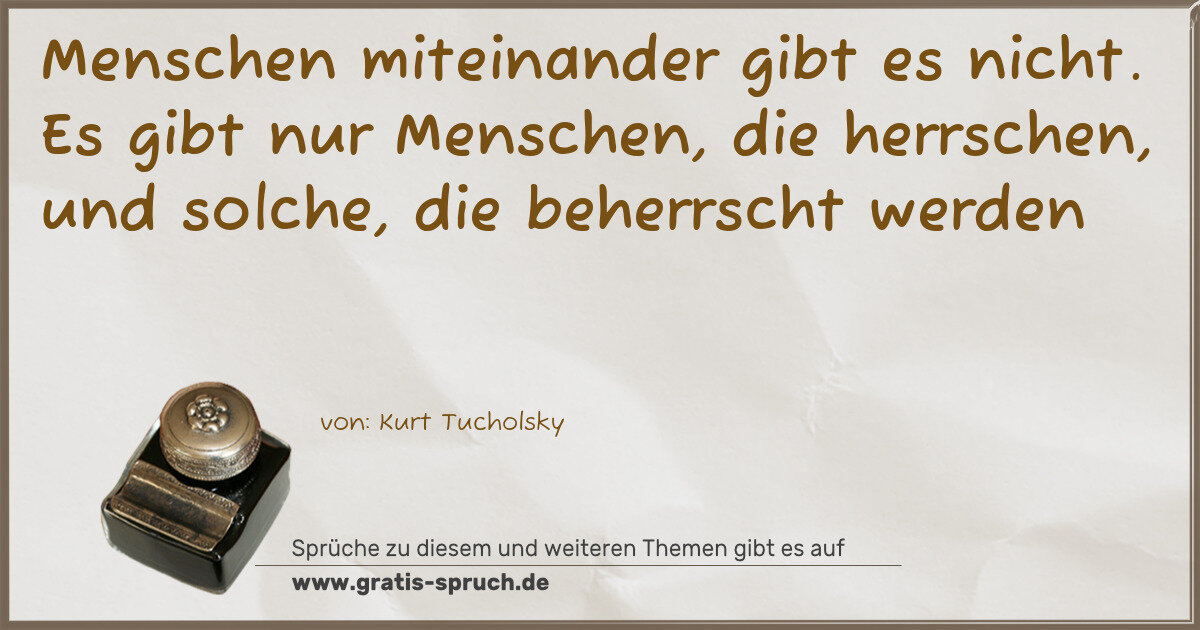 Spruchbild: Menschen miteinander gibt es nicht. Es gibt nur Menschen, die herrschen, und solche, die …