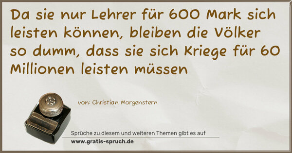 Spruch Visualisierung: Da sie nur Lehrer für 600 Mark sich leisten können,
bleiben die Völker so dumm,
dass sie sich Kriege für 60 Millionen leisten müssen