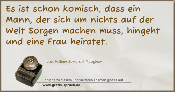 Spruch Visualisierung: Es ist schon komisch, dass ein Mann, der sich um nichts auf der Welt Sorgen machen muss, hingeht und eine Frau heiratet.