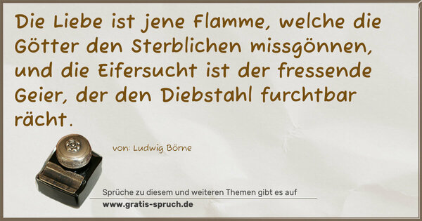 Spruch Visualisierung: Die Liebe ist jene Flamme,
welche die Götter den Sterblichen missgönnen,
und die Eifersucht ist der fressende Geier,
der den Diebstahl furchtbar rächt.