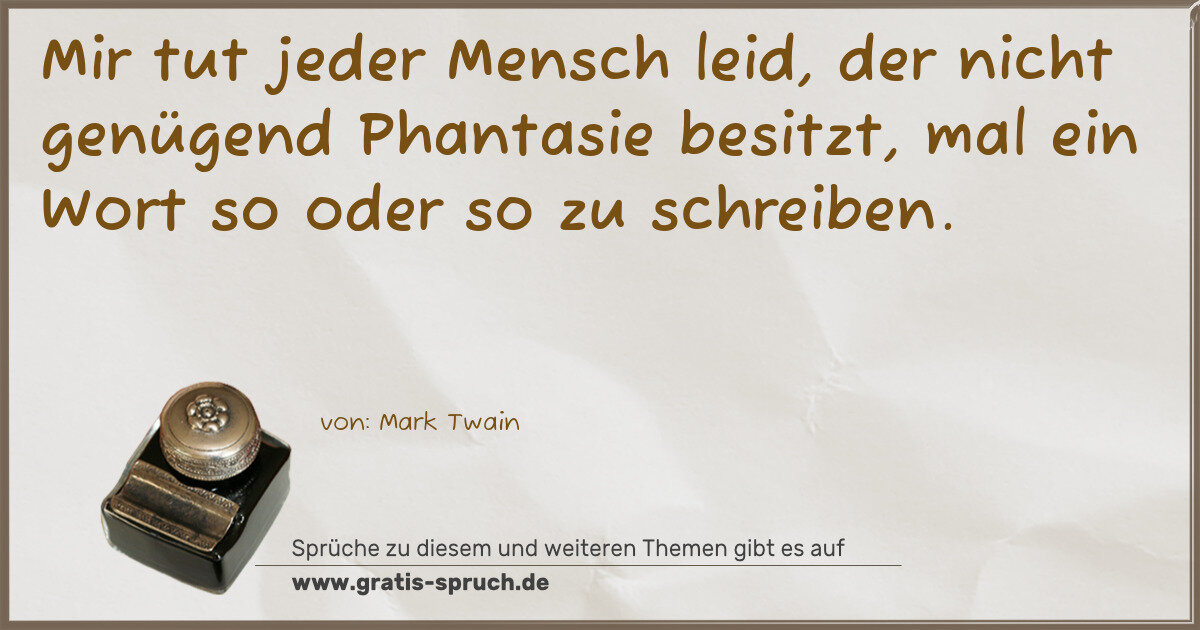 Spruchbild: Mir tut jeder Mensch leid, der nicht genügend Phantasie besitzt, mal ein Wort so oder so z …