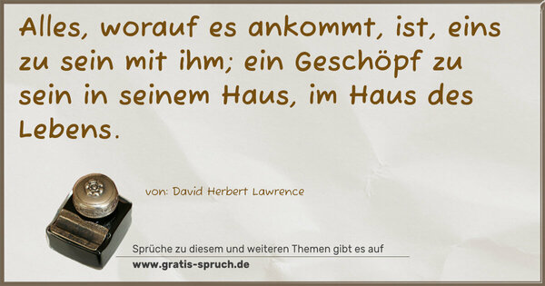 Spruch Visualisierung: Alles, worauf es ankommt, ist,
eins zu sein mit ihm;
ein Geschöpf zu sein in seinem Haus,
im Haus des Lebens.