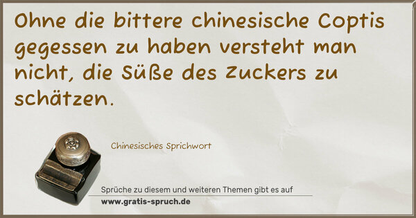 Spruch Visualisierung: Ohne die bittere chinesische Coptis gegessen zu haben
versteht man nicht, die Süße des Zuckers zu schätzen.