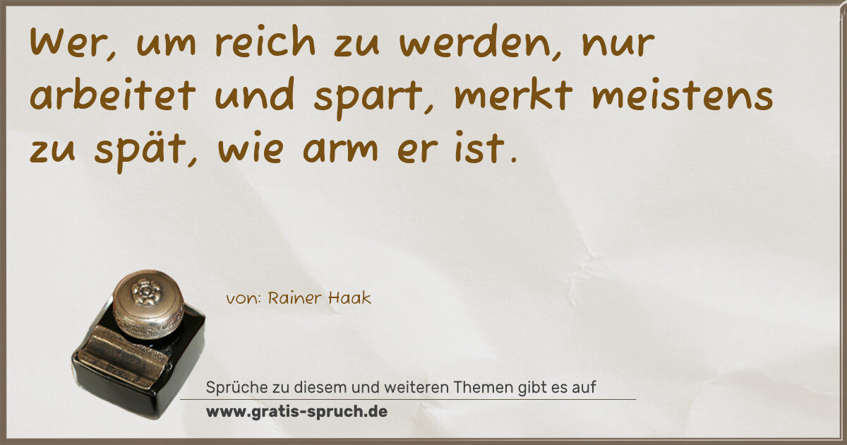 Spruchbild: Wer, um reich zu werden, nur arbeitet und spart, merkt meistens zu spät, wie arm er ist.
