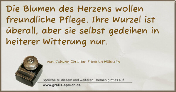 Spruch Visualisierung: Die Blumen des Herzens wollen freundliche Pflege.
Ihre Wurzel ist überall,
aber sie selbst gedeihen in heiterer Witterung nur.