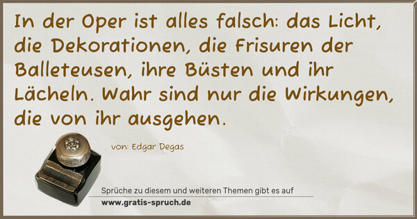 Spruch Visualisierung: In der Oper ist alles falsch: das Licht, die Dekorationen, die Frisuren der Balleteusen, ihre Büsten und ihr Lächeln. Wahr sind nur die Wirkungen, die von ihr ausgehen.
