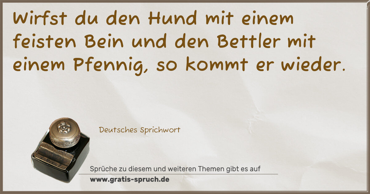 Spruchbild: Wirfst du den Hund mit einem feisten Bein und den Bettler mit einem Pfennig, so kommt er w …