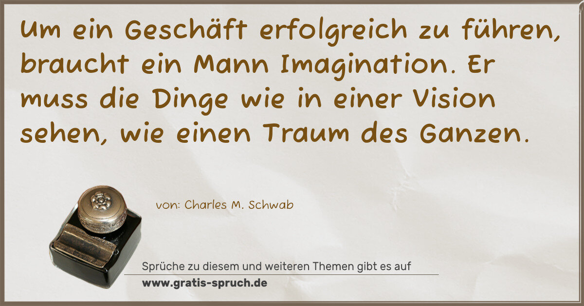 Spruchbild: Um ein Geschäft erfolgreich zu führen, braucht ein Mann Imagination. Er muss die Dinge w …