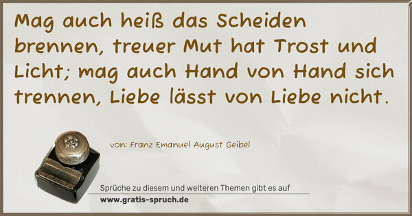 Spruch Visualisierung: Mag auch heiß das Scheiden brennen,
treuer Mut hat Trost und Licht;
mag auch Hand von Hand sich trennen,
Liebe lässt von Liebe nicht.