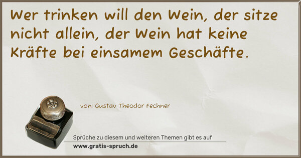 Spruch Visualisierung: Wer trinken will den Wein,
der sitze nicht allein,
der Wein hat keine Kräfte
bei einsamem Geschäfte.