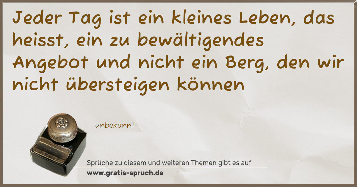 Spruchbild: Jeder Tag ist ein kleines Leben, das heisst, ein zu bewältigendes Angebot und nicht ein B …