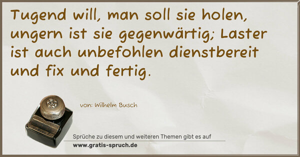 Spruch Visualisierung: Tugend will, man soll sie holen,
ungern ist sie gegenwärtig;
Laster ist auch unbefohlen
dienstbereit und fix und fertig.