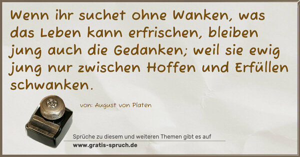 Spruch Visualisierung: Wenn ihr suchet ohne Wanken,
was das Leben kann erfrischen,
bleiben jung auch die Gedanken;
weil sie ewig jung nur zwischen Hoffen und Erfüllen schwanken.