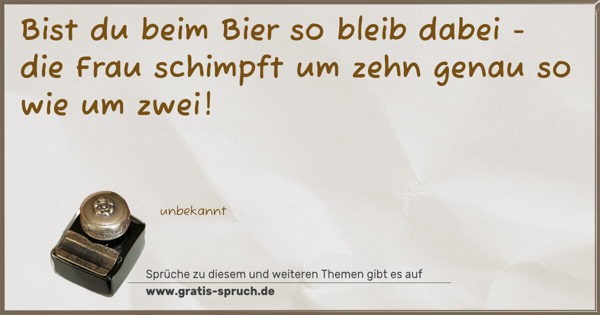 Spruchbild: Bist du beim Bier so bleib dabei - die Frau schimpft um zehn genau so wie um zwei!