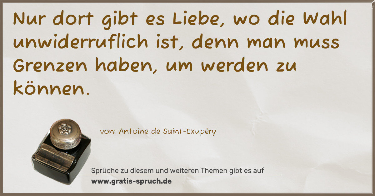Spruchbild: Nur dort gibt es Liebe, wo die Wahl unwiderruflich ist, denn man muss Grenzen haben, um w …