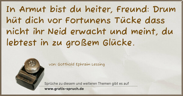 Spruch Visualisierung: In Armut bist du heiter, Freund:
Drum hüt dich vor Fortunens Tücke
dass nicht ihr Neid erwacht und meint,
du lebtest in zu großem Glücke.