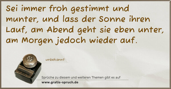 Spruch Visualisierung: Sei immer froh gestimmt und munter,
und lass der Sonne ihren Lauf,
am Abend geht sie eben unter,
am Morgen jedoch wieder auf.