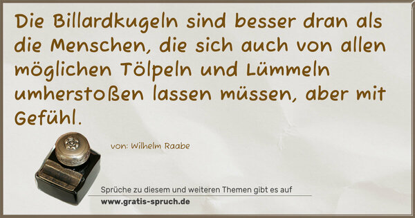 Spruch Visualisierung: Die Billardkugeln sind besser dran als die Menschen,
die sich auch von allen möglichen Tölpeln und Lümmeln umherstoßen lassen müssen, aber mit Gefühl. 