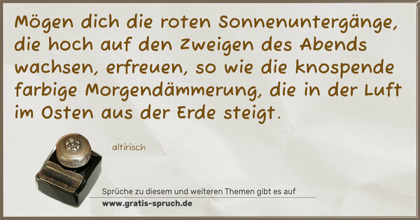 Spruch Visualisierung: Mögen dich die roten Sonnenuntergänge,
die hoch auf den Zweigen des Abends wachsen, erfreuen,
so wie die knospende farbige Morgendämmerung,
die in der Luft im Osten aus der Erde steigt.