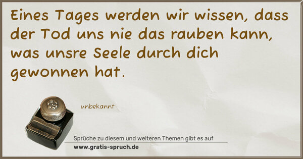 Spruch Visualisierung: Eines Tages werden wir wissen,
dass der Tod uns nie das rauben kann,
was unsre Seele durch dich gewonnen hat.