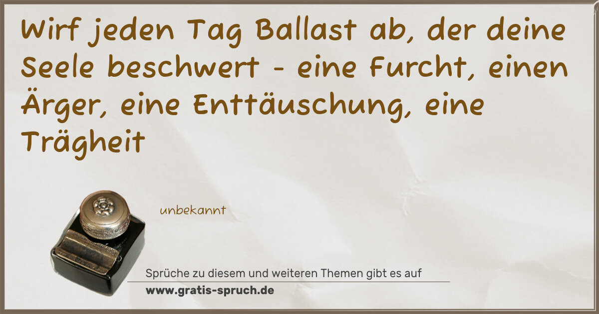 Spruchbild: Wirf jeden Tag Ballast ab, der deine Seele beschwert - eine Furcht, einen Ärger, eine Entt …