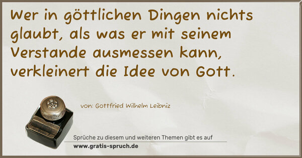 Spruch Visualisierung: Wer in göttlichen Dingen nichts glaubt,
als was er mit seinem Verstande ausmessen kann,
verkleinert die Idee von Gott.