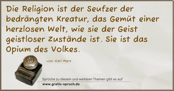 Spruch Visualisierung: Die Religion ist der Seufzer der bedrängten Kreatur,
das Gemüt einer herzlosen Welt,
wie sie der Geist geistloser Zustände ist.
Sie ist das Opium des Volkes.