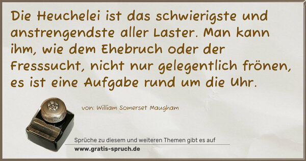 Spruch Visualisierung: Die Heuchelei ist das schwierigste und anstrengendste aller Laster.
Man kann ihm, wie dem Ehebruch oder der Fresssucht,
nicht nur gelegentlich frönen,
es ist eine Aufgabe rund um die Uhr.