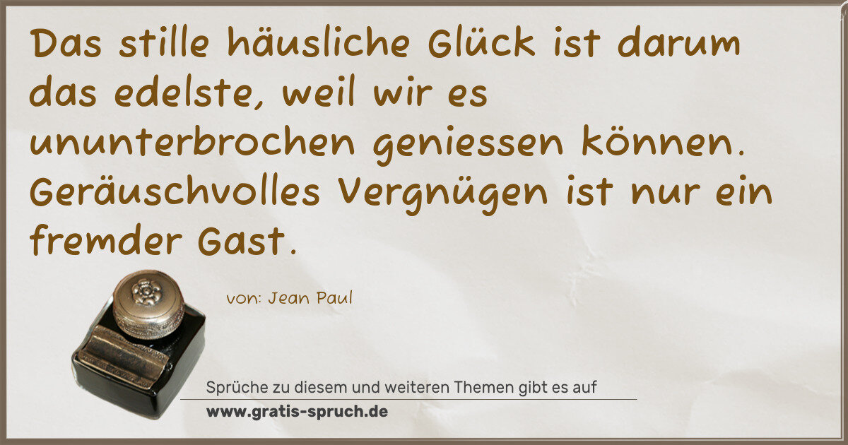 Spruchbild: Das stille häusliche Glück ist darum das edelste, weil wir es ununterbrochen geniessen kön …