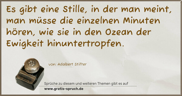 Spruch Visualisierung: Es gibt eine Stille, in der man meint,
man müsse die einzelnen Minuten hören,
wie sie in den Ozean der Ewigkeit hinuntertropfen.