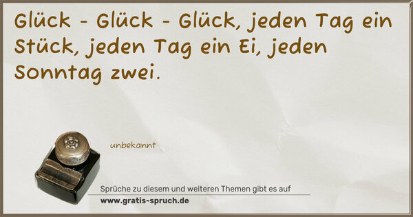 Spruch Visualisierung: Glück - Glück - Glück,
jeden Tag ein Stück,
jeden Tag ein Ei,
jeden Sonntag zwei.