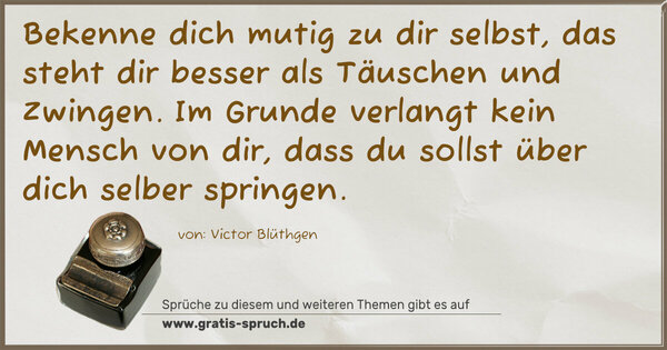 Spruch Visualisierung: Bekenne dich mutig zu dir selbst,
das steht dir besser als Täuschen und Zwingen.
Im Grunde verlangt kein Mensch von dir,
dass du sollst über dich selber springen.