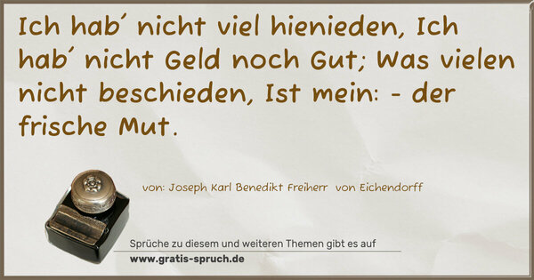 Spruch Visualisierung: Ich hab' nicht viel hienieden,
Ich hab' nicht Geld noch Gut;
Was vielen nicht beschieden,
Ist mein: - der frische Mut.