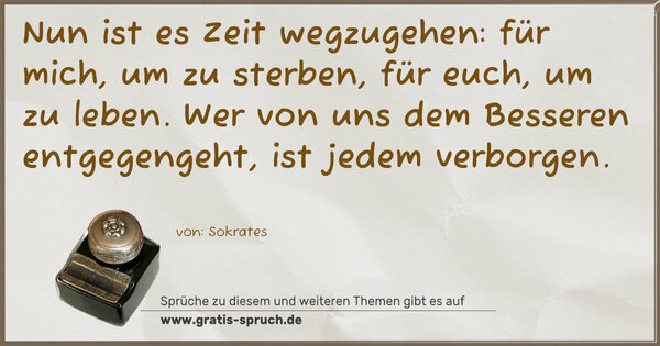 Spruch Visualisierung: Nun ist es Zeit wegzugehen:
für mich, um zu sterben, für euch, um zu leben.
Wer von uns dem Besseren entgegengeht, ist jedem verborgen.