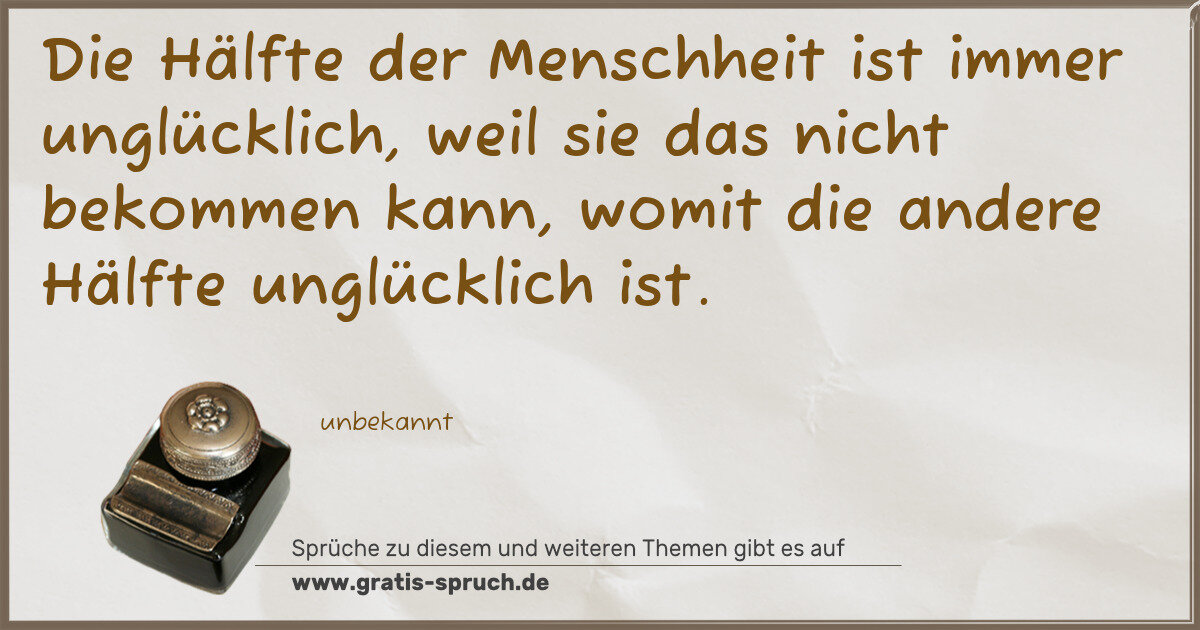 Spruchbild: Die Hälfte der Menschheit ist immer unglücklich, weil sie das nicht bekommen kann, womit d …
