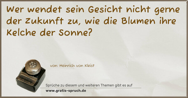 Spruch Visualisierung: Wer wendet sein Gesicht nicht gerne der Zukunft zu,
wie die Blumen ihre Kelche der Sonne?