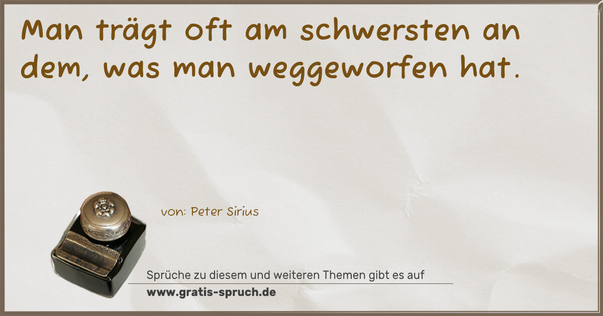 Spruchbild: Man trägt oft am schwersten an dem, was man weggeworfen hat.