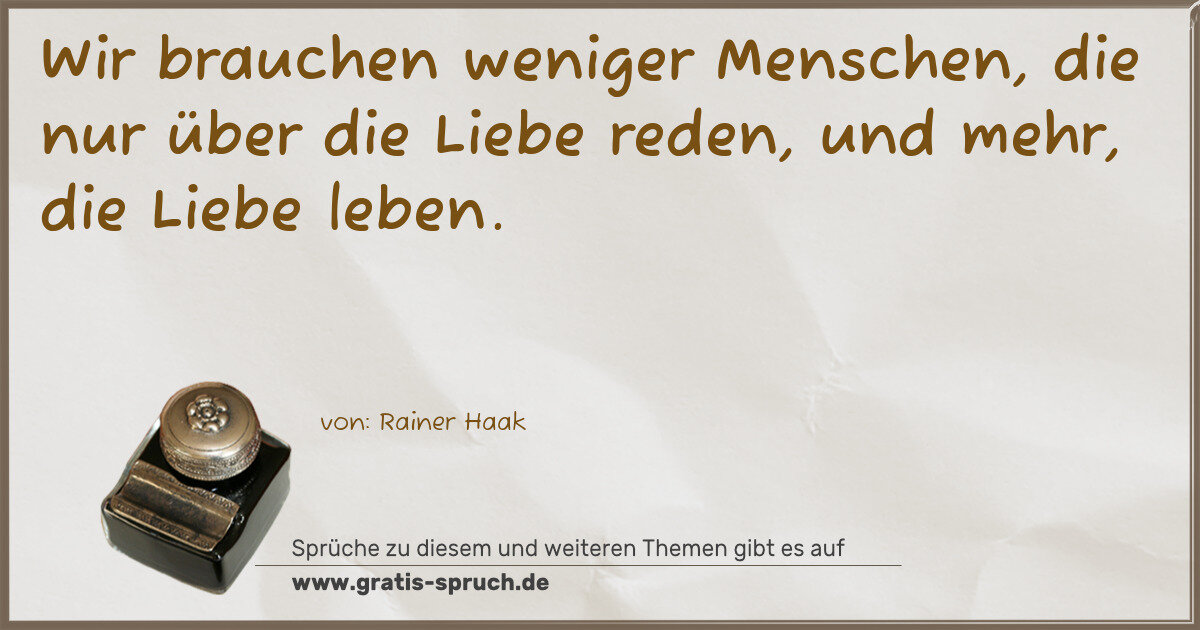 Spruchbild: Wir brauchen weniger Menschen, die nur über die Liebe reden, und mehr, die Liebe leben.