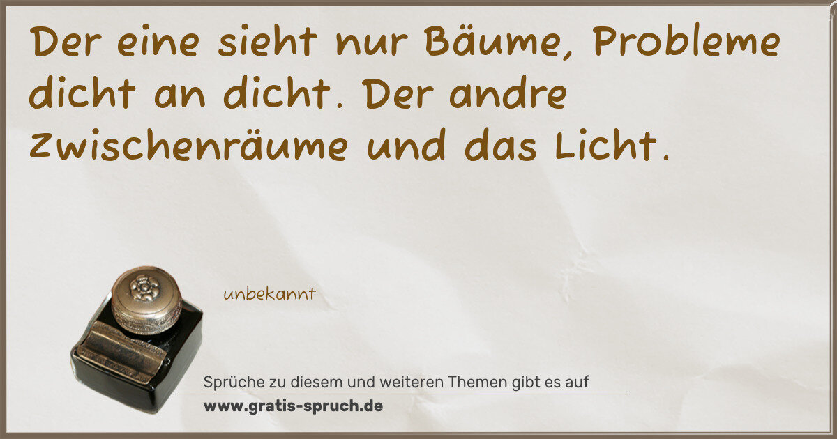 Spruchbild: Der eine sieht nur Bäume, Probleme dicht an dicht. Der andre Zwischenräume und das Licht.
