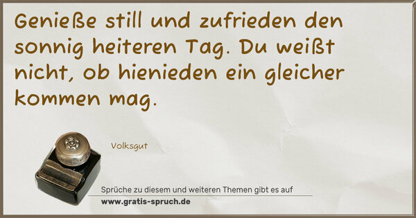 Spruch Visualisierung: Genieße still und zufrieden
den sonnig heiteren Tag.
Du weißt nicht, ob hienieden
ein gleicher kommen mag.