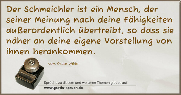 Spruch Visualisierung: Der Schmeichler ist ein Mensch,
der seiner Meinung nach
deine Fähigkeiten außerordentlich übertreibt,
so dass sie näher an deine eigene Vorstellung von ihnen
herankommen.