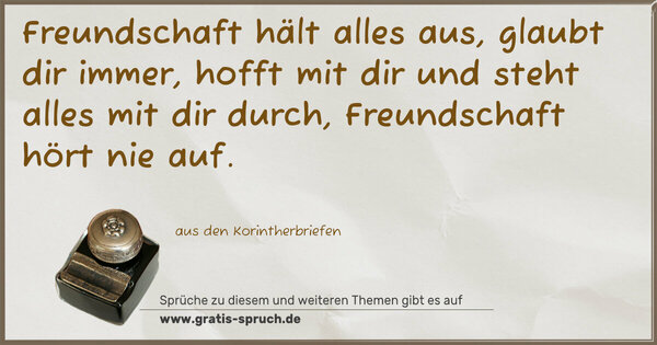 Spruch Visualisierung: Freundschaft hält alles aus,
glaubt dir immer,
hofft mit dir und steht alles mit dir durch,
Freundschaft hört nie auf.