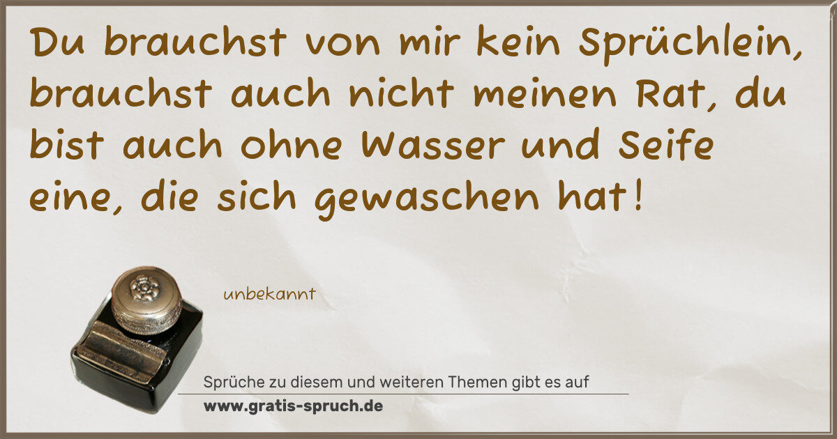Spruchbild: Du brauchst von mir kein Sprüchlein, brauchst auch nicht meinen Rat, du bist auch ohne Was …