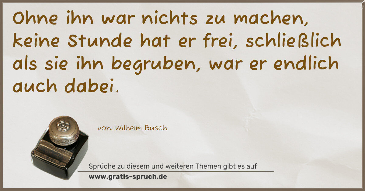 Spruchbild: Ohne ihn war nichts zu machen, keine Stunde hat er frei, schließlich als sie ihn begruben, …